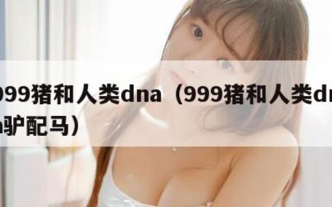 999猪和人类dna（999猪和人类dna驴配马）