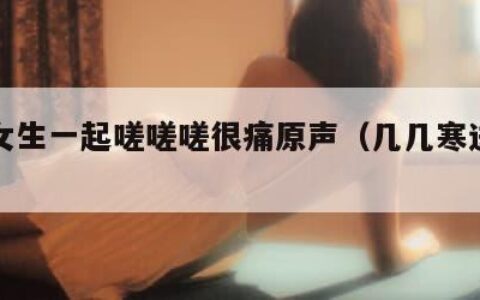 男生女生一起嗟嗟嗟很痛原声（几几寒进桃子里）