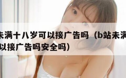 b站未满十八岁可以接广告吗（b站未满十八岁可以接广告吗安全吗）