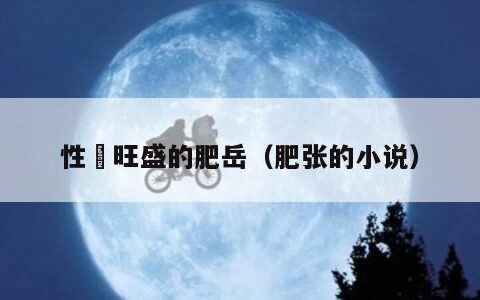 性慾旺盛的肥岳（肥张的小说）