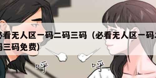 必看无人区一码二码三码（必看无人区一码二码三码免费）