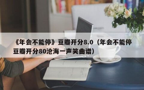 《年会不能停》豆瓣开分8.0（年会不能停豆瓣开分80沧海一声笑曲谱）