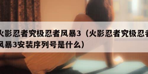 火影忍者究极忍者风暴3（火影忍者究极忍者风暴3安装序列号是什么）