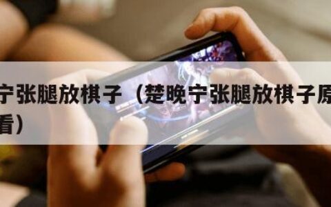 楚晚宁张腿放棋子（楚晚宁张腿放棋子原文在哪里看）