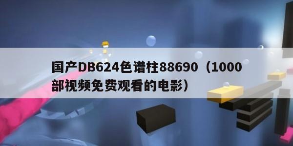 国产DB624色谱柱88690（1000部视频免费观看的电影）