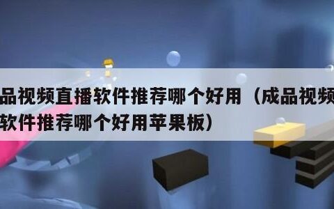 成品视频直播软件推荐哪个好用（成品视频直播软件推荐哪个好用苹果板）