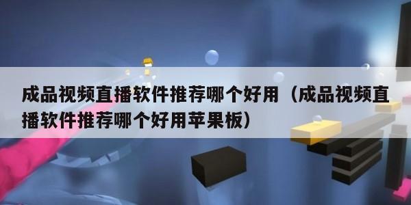 成品视频直播软件推荐哪个好用（成品视频直播软件推荐哪个好用苹果板）