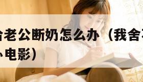 我舍不得给老公断奶怎么办（我舍不得给老公断奶怎么办电影）