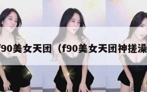 f90美女天团（f90美女天团神搓澡）