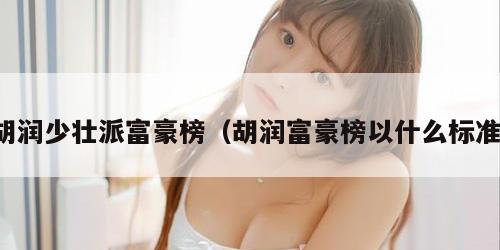 胡润少壮派富豪榜（胡润富豪榜以什么标准）