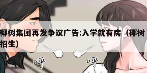 椰树集团再发争议广告:入学就有房（椰树 招生）