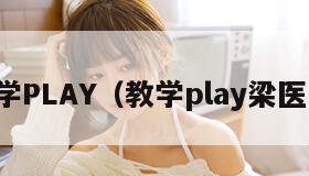 教学PLAY（教学play梁医生）