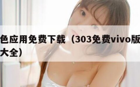 黄色应用免费下载（303免费vivo版破解大全）