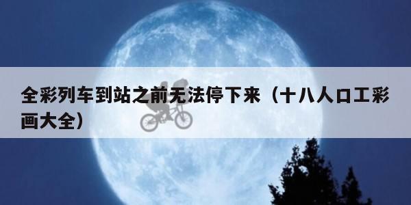 全彩列车到站之前无法停下来（十八人口工彩画大全）