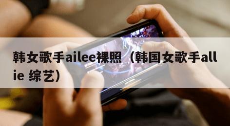 韩女歌手ailee裸照（韩国女歌手allie 综艺）