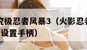 火影忍者究极忍者风暴3（火影忍者究极忍者风暴3如何设置手柄）