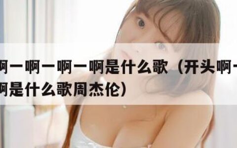 开头啊一啊一啊一啊是什么歌（开头啊一啊一啊一啊是什么歌周杰伦）