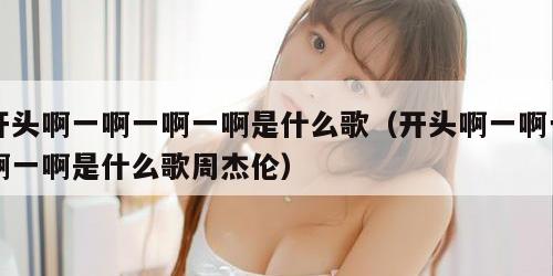 开头啊一啊一啊一啊是什么歌（开头啊一啊一啊一啊是什么歌周杰伦）