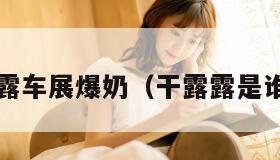 干露露车展爆奶（干露露是谁呀?）