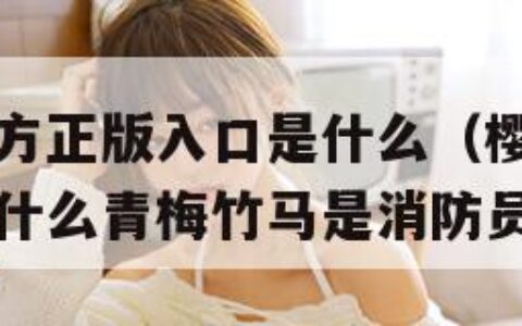 樱花动漫官方正版入口是什么（樱花动漫官方正版入口是什么青梅竹马是消防员）