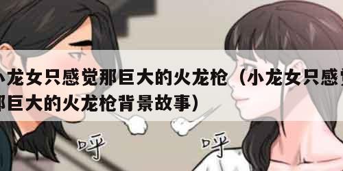 小龙女只感觉那巨大的火龙枪（小龙女只感觉那巨大的火龙枪背景故事）