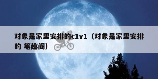 对象是家里安排的c1v1（对象是家里安排的 笔趣阁）