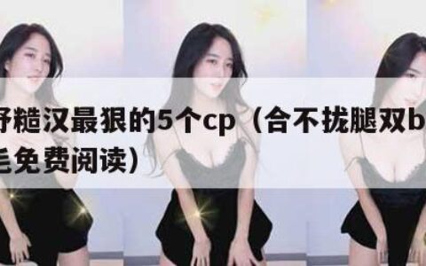 痞野糙汉最狠的5个cp（合不拢腿双by粗眉毛免费阅读）