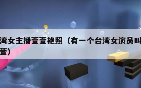 台湾女主播萱萱艳照（有一个台湾女演员叫什么萱）