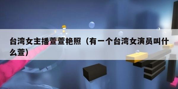 台湾女主播萱萱艳照（有一个台湾女演员叫什么萱）