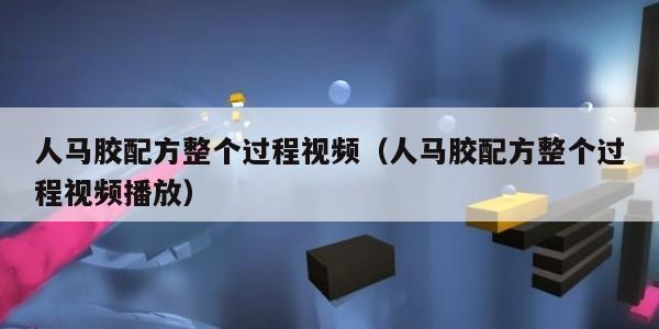 人马胶配方整个过程视频（人马胶配方整个过程视频播放）