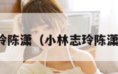 小林志玲陈潇（小林志玲陈潇男人装）