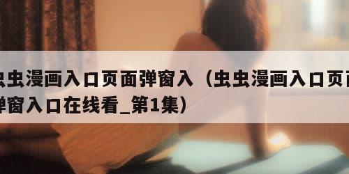 虫虫漫画入口页面弹窗入（虫虫漫画入口页面弹窗入口在线看_第1集）