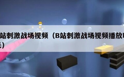 B站刺激战场视频（B站刺激战场视频播放时长）