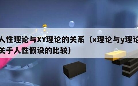 人性理论与XY理论的关系（x理论与y理论关于人性假设的比较）