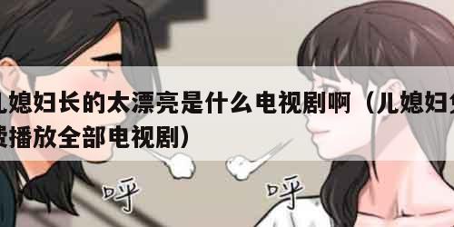 儿媳妇长的太漂亮是什么电视剧啊（儿媳妇免费播放全部电视剧）