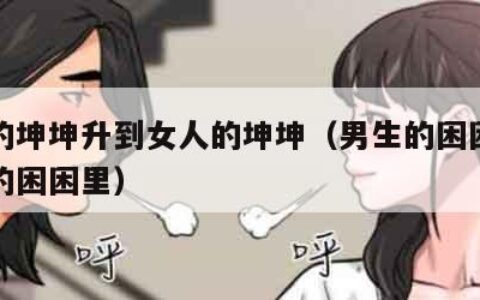 男人的坤坤升到女人的坤坤（男生的困困放在女生的困困里）