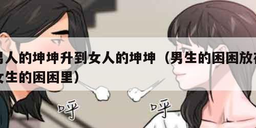 男人的坤坤升到女人的坤坤（男生的困困放在女生的困困里）