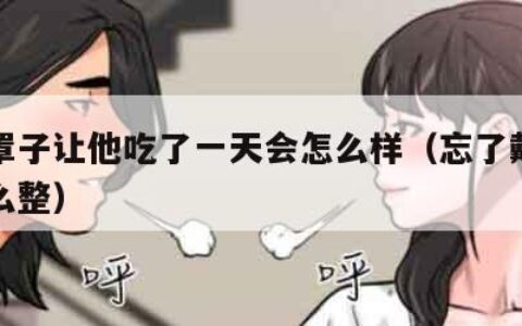 没带罩子让他吃了一天会怎么样（忘了戴胸罩了怎么整）