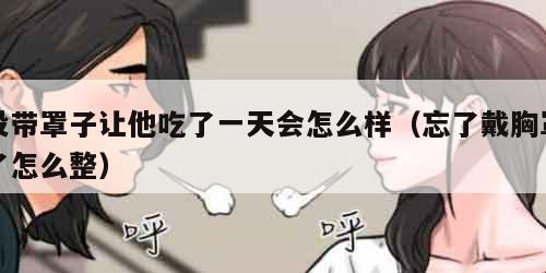 没带罩子让他吃了一天会怎么样（忘了戴胸罩了怎么整）
