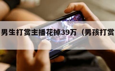 高一男生打赏主播花掉39万（男孩打赏主播）