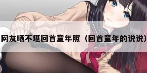 网友晒不堪回首童年照（回首童年的说说）