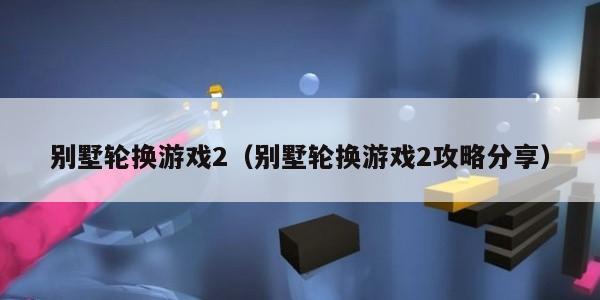 别墅轮换游戏2（别墅轮换游戏2攻略分享）