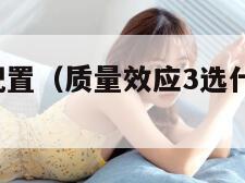 质量效应3配置（质量效应3选什么游戏体验）