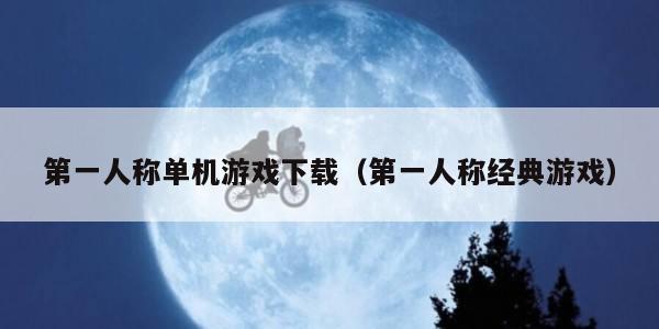 第一人称单机游戏下载（第一人称经典游戏）