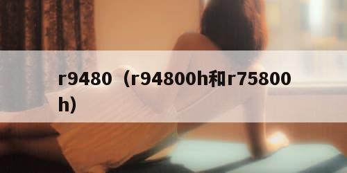 r9480（r94800h和r75800h）