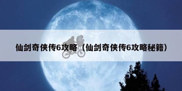 仙剑奇侠传6攻略（仙剑奇侠传6攻略秘籍）