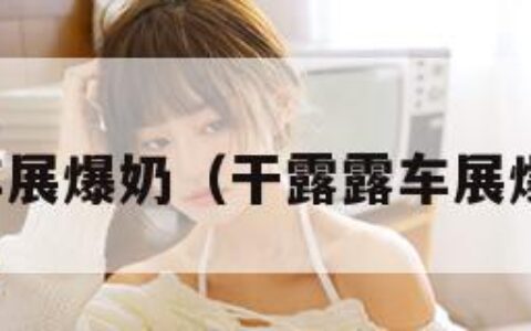 干露露车展爆奶（干露露车展爆奶视频）