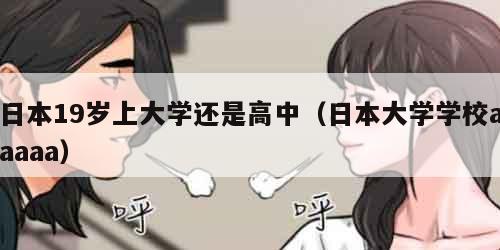 日本19岁上大学还是高中（日本大学学校aaaaa）