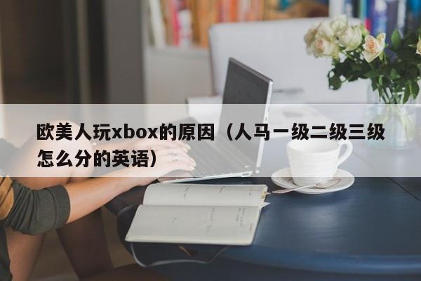 欧美人玩xbox的原因（人马一级二级三级怎么分的英语）