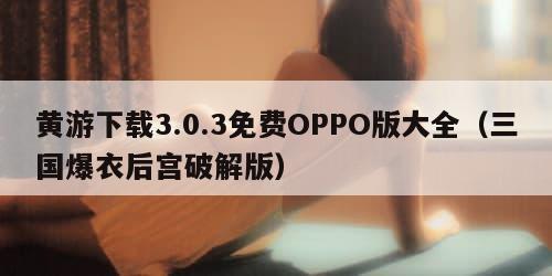 黄游下载3.0.3免费OPPO版大全（三国爆衣后宫破解版）